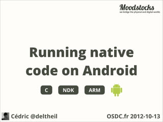 Running native
    code on Android
           C       NDK   ARM




Cédric @deltheil               OSDC.fr 2012-10-13
 