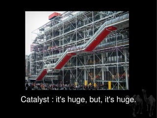 Catalyst : it's huge, but, it's huge. 