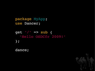 package   MyApp ; use  Dancer; get  '/'  =>  sub  { 'Hello OSDCfr 2009!' }; dance; 
