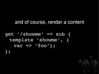 and of course, render a content get '/showme' => sub { template 'showme', {  var => 'foo'}; }; 