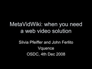 MetaVidWiki: when you need a web video solution Silvia Pfeiffer and John Ferlito Vquence OSDC, 4th Dec 2008 