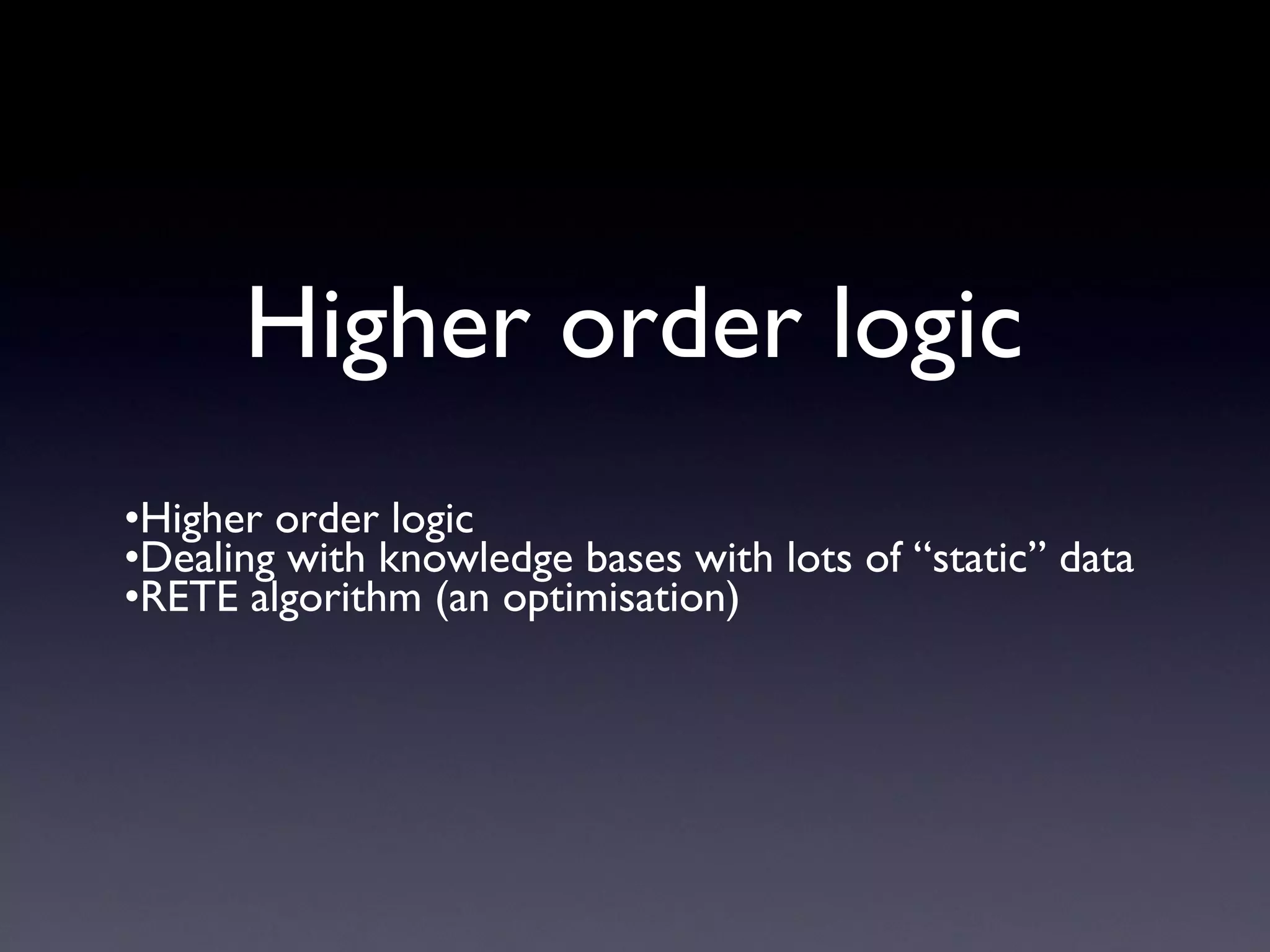 Higher order logic
•Higher order logic
•Dealing with knowledge bases with lots of “static” data
•RETE algorithm (an optimisation)
 