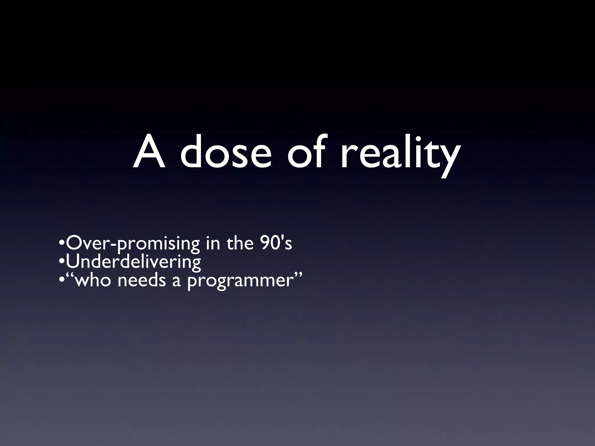 A dose of reality
•Over-promising in the 90's
•Underdelivering
•“who needs a programmer”
 