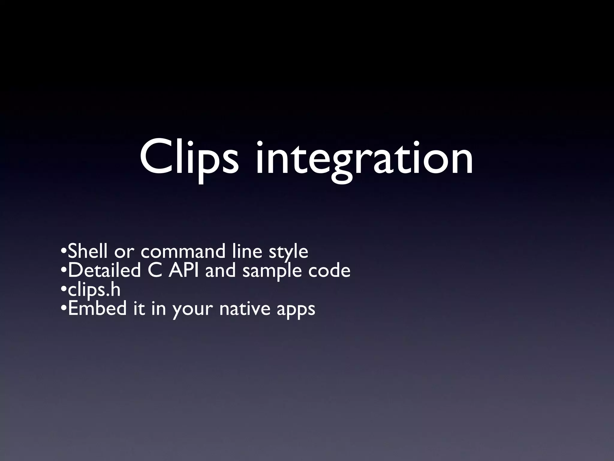 Clips integration
•Shell or command line style
•Detailed C API and sample code
•clips.h
•Embed it in your native apps
 