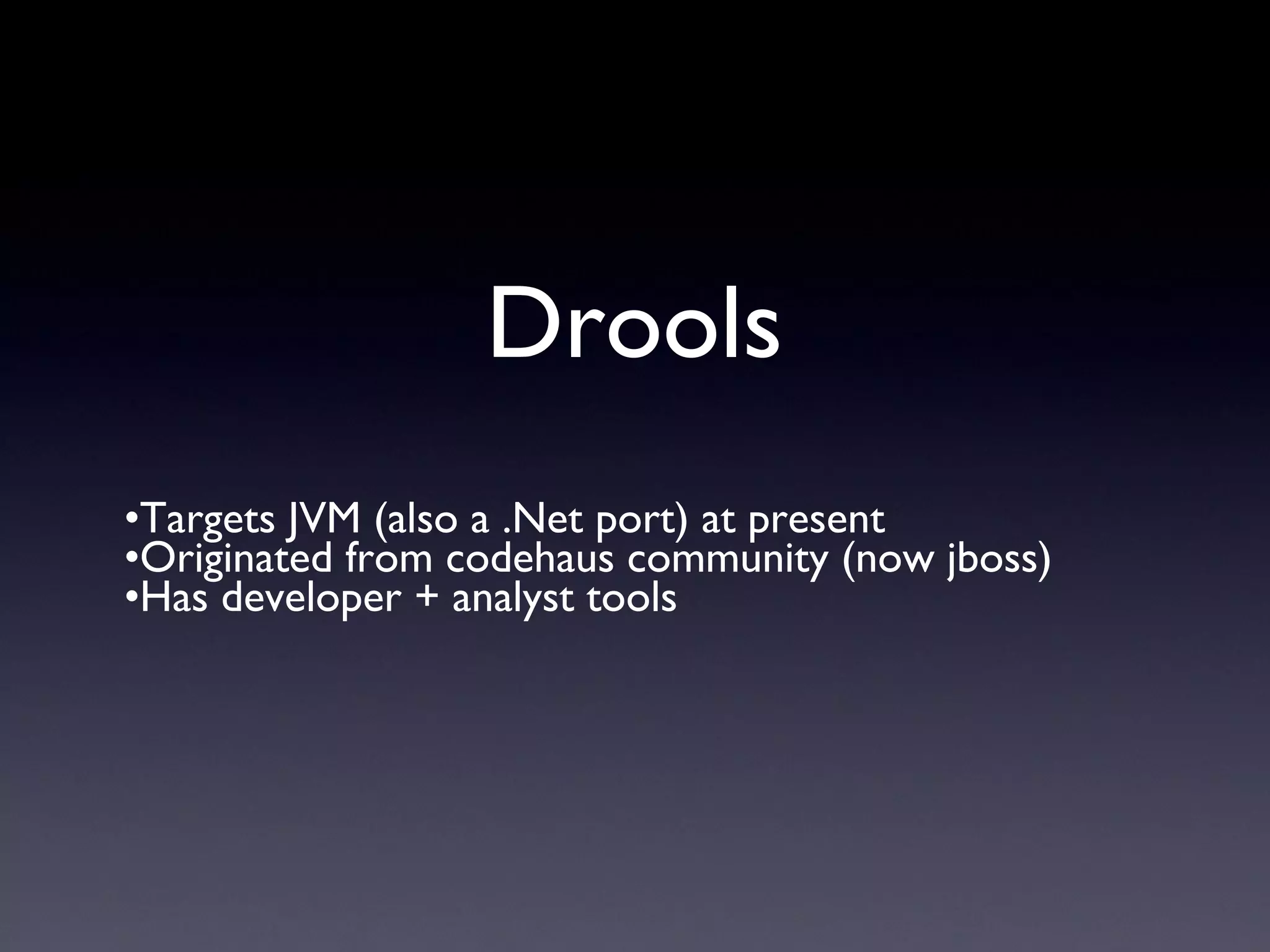 Drools
•Targets JVM (also a .Net port) at present
•Originated from codehaus community (now jboss)
•Has developer + analyst tools
 