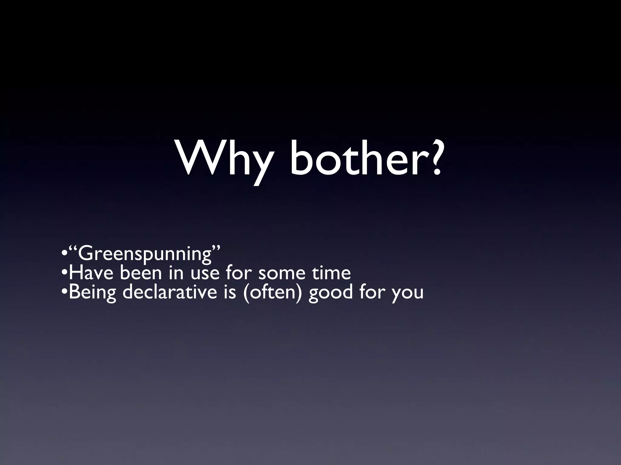 Why bother?
•“Greenspunning”
•Have been in use for some time
•Being declarative is (often) good for you
 
