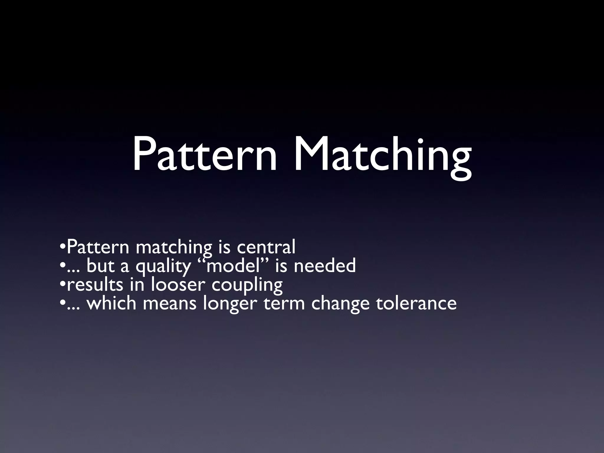 Pattern Matching
•Pattern matching is central
•... but a quality “model” is needed
•results in looser coupling
•... which means longer term change tolerance
 