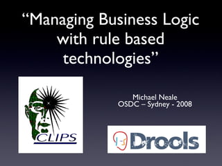 “Managing Business Logic
with rule based
technologies”
Michael Neale
OSDC – Sydney - 2008
 