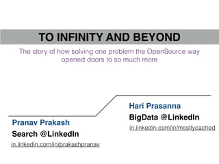 TO INFINITY AND BEYOND
Pranav Prakash
in.linkedin.com/in/prakashpranav
Search @LinkedIn
Hari Prasanna
in.linkedin.com/in/mostlycached
BigData @LinkedIn
The story of how solving one problem the OpenSource way
opened doors to so much more
 
