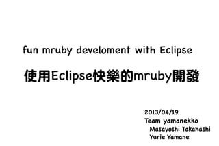 fun mruby develoment with Eclipse
2013/04/19
Team yamanekko
Masayoshi Takahashi
Yurie Yamane
使用Eclipse快樂的mruby開發
 