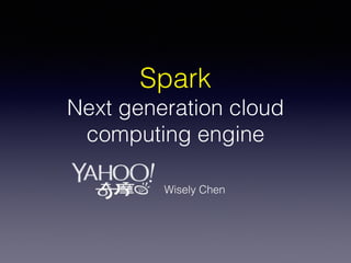 Spark
Next generation cloud
computing engine
Wisely Chen
 