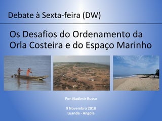 Os Desafios do Ordenamento da
Orla Costeira e do Espaço Marinho
Por Vladimir Russo
9 Novembro 2018
Luanda - Angola
Debate à Sexta-feira (DW)
 