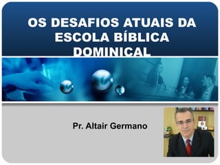 OS DESAFIOS ATUAIS DA
   ESCOLA BÍBLICA
     DOMINICAL




     Pr. Altair Germano
 