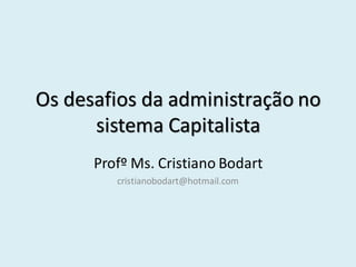 Os desafios da administração no
      sistema Capitalista
      Profº Ms. Cristiano Bodart
         cristianobodart@hotmail.com
 