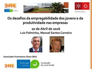 Associados Promotores Share 2016
Os desafios da empregabilidade dos jovens e da
produtividade nas empresas
20 de Abril de 2016
Luís Palminha, Manuel Santos Carneiro
 