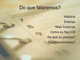 Do que falaremos?
História
Estórias
Mais histórias
Como eu faço CD
Do que eu preciso?
Questionamentos?
 