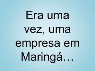 Era uma
vez, uma
empresa em
Maringá…
 
