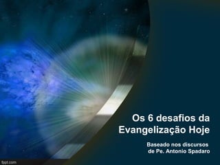 Os 6 desafios da 
Evangelização Hoje 
Baseado nos discursos 
de Pe. Antonio Spadaro 
 