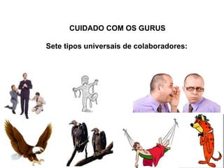 17
CUIDADO COM OS GURUS
Sete tipos universais de colaboradores:
 