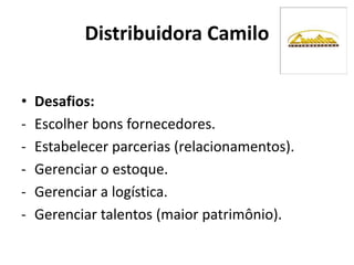 • Desafios:
- Escolher bons fornecedores.
- Estabelecer parcerias (relacionamentos).
- Gerenciar o estoque.
- Gerenciar a logística.
- Gerenciar talentos (maior patrimônio).
Distribuidora Camilo
 