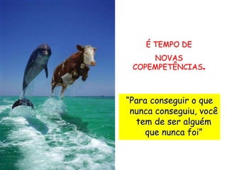“Para conseguir o que
nunca conseguiu, você
tem de ser alguém
que nunca foi”
É TEMPO DE
NOVAS
COPEMPETÊNCIAS.
 