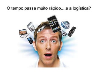 O tempo passa muito rápido....e a logística?
 