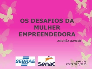 OS DESAFIOS DA
MULHER
EMPREENDEDORA
ANDRÉA XAVIER
EXÚ - PE
FEVEREIRO/2020
 