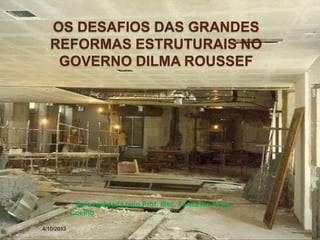 OS DESAFIOS DAS GRANDES
REFORMAS ESTRUTURAIS NO
GOVERNO DILMA ROUSSEF
4/10/2013
Aula realizada pelo Prof. Msc. Fernando Pinto
Coelho
 