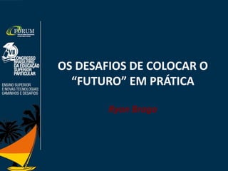 OS DESAFIOS DE COLOCAR O
“FUTURO” EM PRÁTICA
Ryon Braga
 