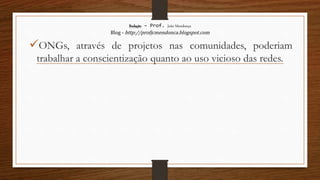 Redação – Prof. João Mendonça
Blog - http://profjcmendonca.blogspot.com
ONGs, através de projetos nas comunidades, poderiam
trabalhar a conscientização quanto ao uso vicioso das redes.
 