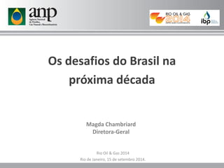 Os desafios do Brasil na
próxima década
Magda Chambriard
Diretora-Geral
Rio Oil & Gas 2014
Rio de Janeiro, 15 de setembro 2014.
 