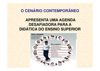 O CENÁRIO CONTEMPORÂNEO
APRESENTA UMA AGENDA
DESAFIADORA PARA A
DIDÁTICA DO ENSINO SUPERIOR
 