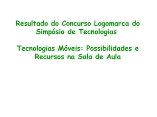 Resultado do Concurso Logomarca do
Simpósio de Tecnologias
Tecnologias Móveis: Possibilidades e
Recursos na Sala de Aula
 