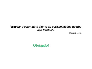 Obrigado!
"Educar é estar mais atento às possibilidades do que
aos limites".
Moran, J. M.
 