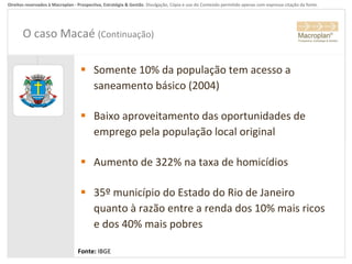 O caso Macaé  (Continuação) Somente 10% da população tem acesso a saneamento básico (2004) Baixo aproveitamento das oportunidades de emprego pela população local original Aumento de 322% na taxa de homicídios 35º município do Estado do Rio de Janeiro quanto à razão entre a renda dos 10% mais ricos e dos 40% mais pobres Fonte:  IBGE 