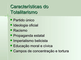 Características do
Totalitarismo








Partido único
Ideologia oficial
Racismo
Propaganda estatal
Imperialismo belicista
Educação moral e cívica
Campos de concentração e tortura

 