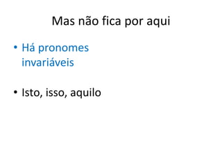 Mas não fica por aqui
• Há pronomes
invariáveis
• Isto, isso, aquilo
 