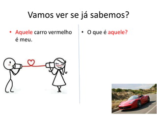 Vamos ver se já sabemos?
• Aquele carro vermelho
é meu.
• O que é aquele?
 