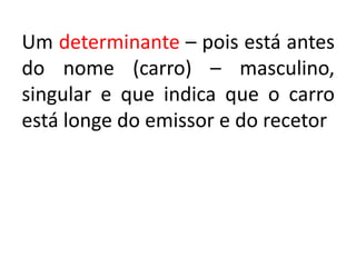 Um determinante – pois está antes
do nome (carro) – masculino,
singular e que indica que o carro
está longe do emissor e do recetor
 
