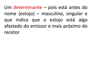 Um determinante – pois está antes do
nome (estojo) – masculino, singular e
que indica que o estojo está algo
afastado do emissor e mais próximo do
recetor
 