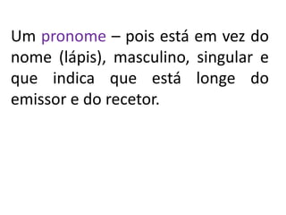Um pronome – pois está em vez do
nome (lápis), masculino, singular e
que indica que está longe do
emissor e do recetor.
 