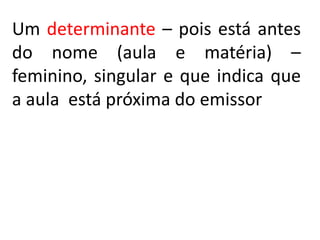 Um determinante – pois está antes
do nome (aula e matéria) –
feminino, singular e que indica que
a aula está próxima do emissor
 