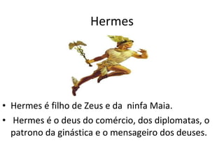 Hermes Hermes é filho de Zeus e da  ninfa Maia. Hermes é o deus do comércio, dos diplomatas, o patrono da ginástica e o mensageiro dos deuses. 