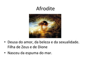 Afrodite Deusa do amor, da beleza e da sexualidade. Filha de Zeus e de Dione Nasceu da espuma do mar. 
