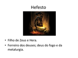 Hefesto  Filho de Zeus e Hera. Ferreiro dos deuses; deus do fogo e da metalurgia.  