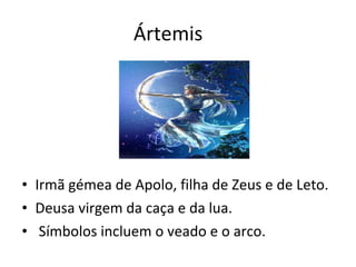 Ártemis  Irmã gémea de Apolo, filha de Zeus e de Leto. Deusa virgem da caça e da lua. Símbolos incluem o veado e o arco.  