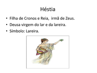 Héstia  Filha de Cronos e Reia,  irmã de Zeus. Deusa virgem do lar e da lareira.  Símbolo: Lareira.  