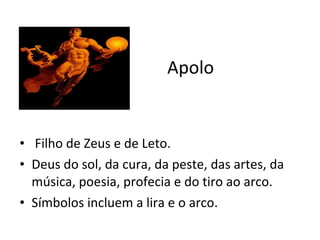 Apolo Filho de Zeus e de Leto. Deus do sol, da cura, da peste, das artes, da música, poesia, profecia e do tiro ao arco.  Símbolos incluem a lira e o arco.  