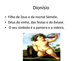 Dionísio Filho de Zeus e da mortal Sémele.  Deus do vinho, das festas e do êxtase. O seu símbolo é a pantera e a videira.  