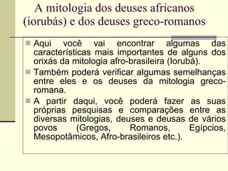 A mitologia dos deuses africanos (iorubás) e dos deuses greco-romanos ,[object Object],[object Object],[object Object]